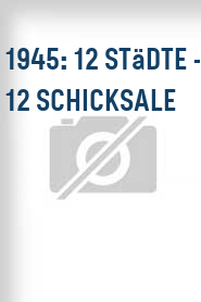 1945: 12 Städte - 12 Schicksale