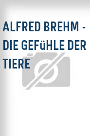 Alfred Brehm - Die Gefühle der Tiere