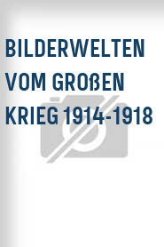 Bilderwelten vom Großen Krieg 1914-1918