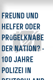 Freund und Helfer oder Prügelknabe der Nation? - 100 Jahre Polizei in Deutschland