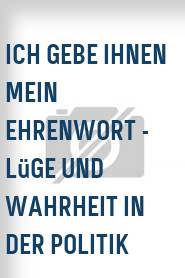 Ich gebe Ihnen mein Ehrenwort - Lüge und Wahrheit in der Politik