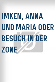 Imken, Anna und Maria oder Besuch in der Zone