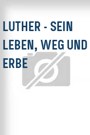 Luther - Sein Leben, Weg und Erbe