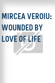 Mircea Veroiu: Wounded by Love of Life