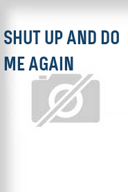 Shut Up and Do Me Again