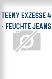 Teeny Exzesse 4 - Feuchte Jeans