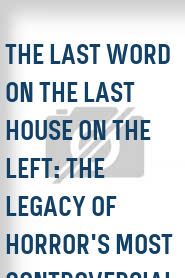 The Last Word on the Last House on the Left: The Legacy of Horror's Most Controversial Classic